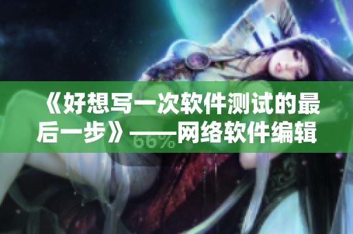 《好想寫(xiě)一次軟件測(cè)試的最后一步》——網(wǎng)絡(luò)軟件編輯的測(cè)試工作回顧