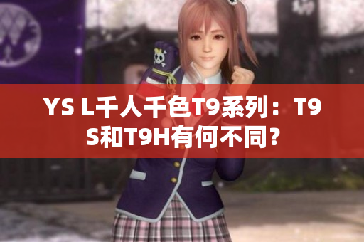 YS L千人千色T9系列：T9S和T9H有何不同？