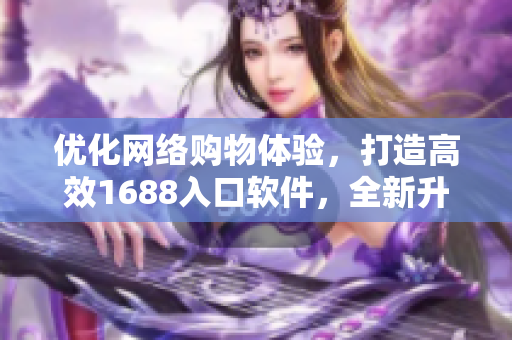 優(yōu)化網(wǎng)絡購物體驗，打造高效1688入口軟件，全新升級涵蓋更多實用功能