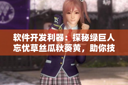 軟件開(kāi)發(fā)利器：探秘綠巨人忘憂草絲瓜秋葵黃，助你技藝精進(jìn)