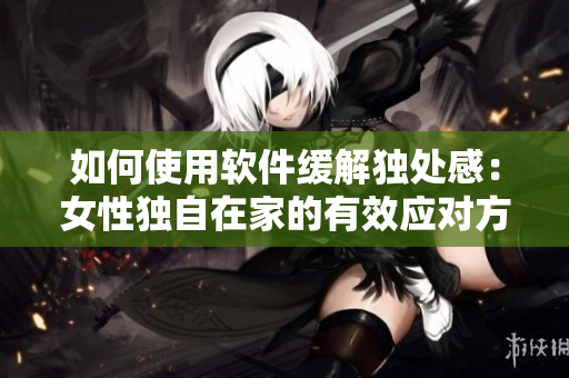 如何使用軟件緩解獨(dú)處感：女性獨(dú)自在家的有效應(yīng)對(duì)方案