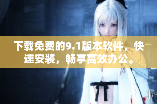 下載免費(fèi)的9.1版本軟件，快速安裝，暢享高效辦公。