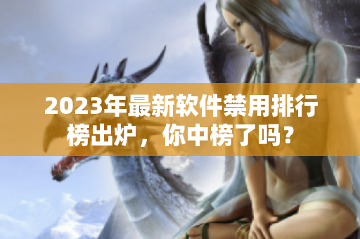 2023年最新軟件禁用排行榜出爐，你中榜了嗎？