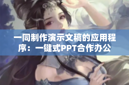 一同制作演示文稿的應(yīng)用程序：一鍵式PPT合作辦公
