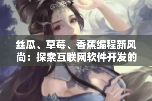絲瓜、草莓、香蕉編程新風尚：探索互聯(lián)網(wǎng)軟件開發(fā)的創(chuàng)新路徑