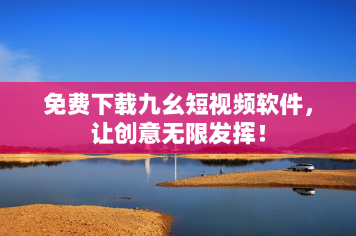 免費(fèi)下載九幺短視頻軟件，讓創(chuàng)意無限發(fā)揮！