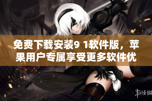 免費(fèi)下載安裝9 1軟件版，蘋果用戶專屬享受更多軟件優(yōu)惠