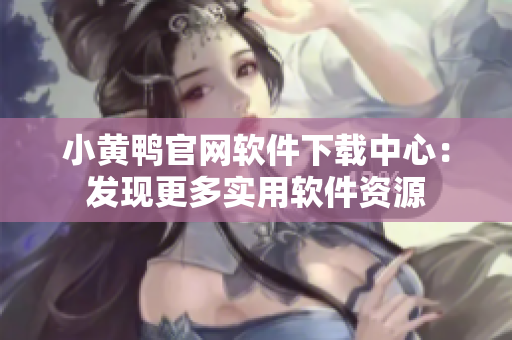 小黃鴨官網(wǎng)軟件下載中心：發(fā)現(xiàn)更多實(shí)用軟件資源