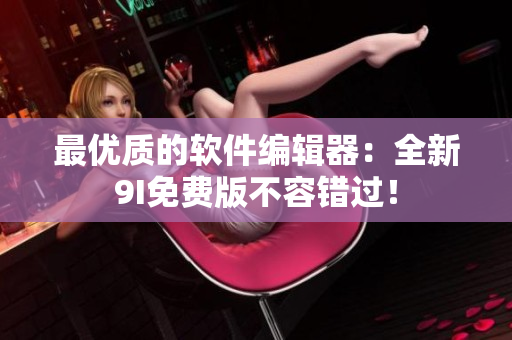 最優(yōu)質(zhì)的軟件編輯器：全新9I免費(fèi)版不容錯過！