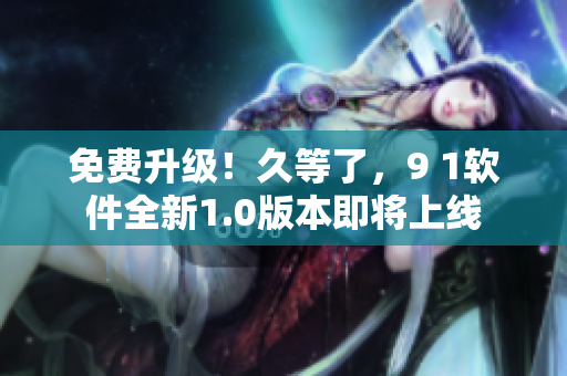 免費(fèi)升級(jí)！久等了，9 1軟件全新1.0版本即將上線