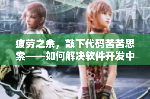 疲勞之余，敲下代碼苦苦思索——如何解決軟件開發(fā)中的問題？