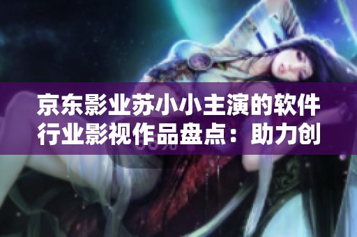 京東影業(yè)蘇小小主演的軟件行業(yè)影視作品盤點：助力創(chuàng)新科技 發(fā)掘未來趨勢