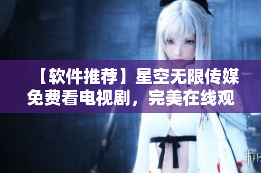 【軟件推薦】星空無限傳媒免費(fèi)看電視劇，完美在線觀看新體驗