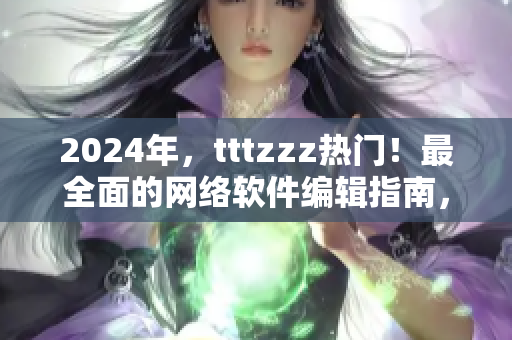 2024年，tttzzz熱門！最全面的網(wǎng)絡(luò)軟件編輯指南，了解網(wǎng)絡(luò)軟件的核心要點(diǎn)