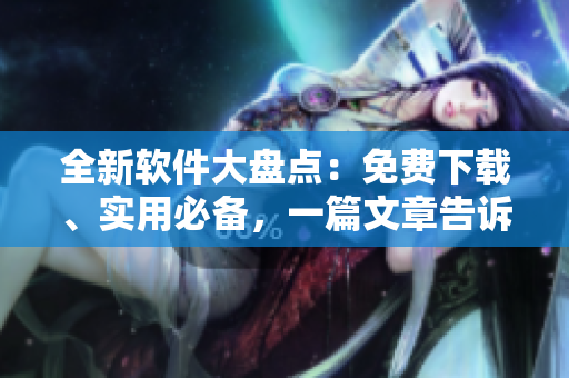 全新軟件大盤點(diǎn)：免費(fèi)下載、實(shí)用必備，一篇文章告訴你都有哪些！
