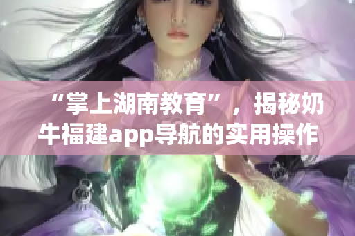 “掌上湖南教育”，揭秘奶牛福建app導航的實用操作技巧！