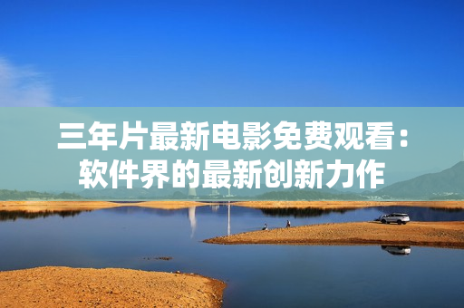三年片最新電影免費(fèi)觀看：軟件界的最新創(chuàng)新力作