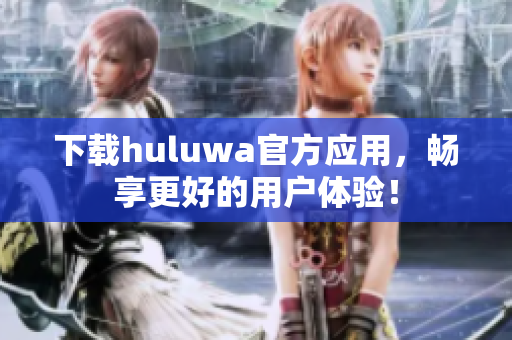 下載huluwa官方應(yīng)用，暢享更好的用戶體驗！