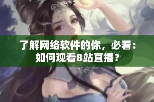 了解網(wǎng)絡(luò)軟件的你，必看：如何觀看B站直播？