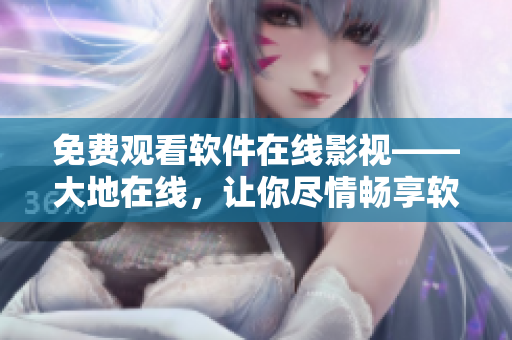 免費(fèi)觀看軟件在線影視——大地在線，讓你盡情暢享軟件視聽體驗(yàn)