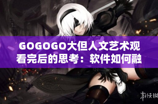 GOGOGO大但人文藝術觀看完后的思考：軟件如何融入人文藝術？