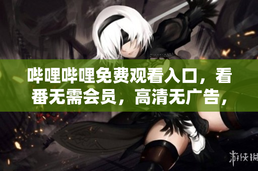 嗶哩嗶哩免費(fèi)觀看入口，看番無需會(huì)員，高清無廣告，如何使用？