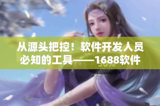 從源頭把控！軟件開(kāi)發(fā)人員必知的工具——1688軟件資源整合指南！
