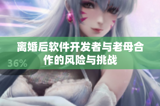 離婚后軟件開發(fā)者與老母合作的風險與挑戰(zhàn)