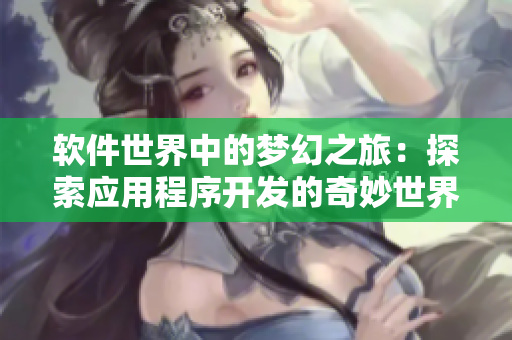 軟件世界中的夢幻之旅：探索應用程序開發(fā)的奇妙世界