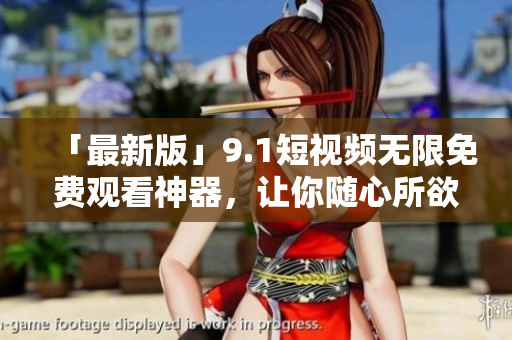 「最新版」9.1短視頻無(wú)限免費(fèi)觀(guān)看神器，讓你隨心所欲地刷視頻！