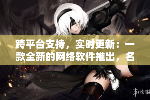 跨平臺支持，實時更新：一款全新的網(wǎng)絡(luò)軟件推出，名稱為“蔬菜之家”