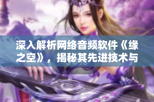 深入解析網(wǎng)絡(luò)音頻軟件《緣之空》，揭秘其先進(jìn)技術(shù)與優(yōu)秀性能