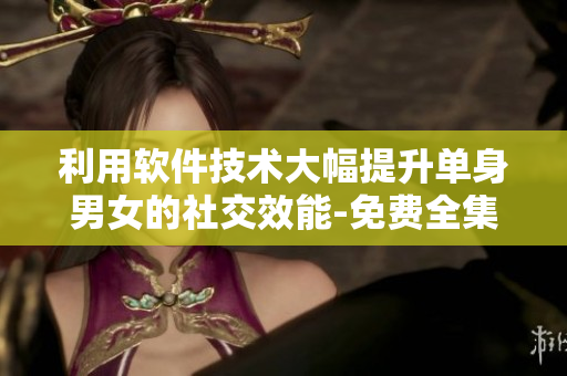 利用軟件技術(shù)大幅提升單身男女的社交效能-免費(fèi)全集奉上！