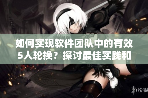 如何實(shí)現(xiàn)軟件團(tuán)隊(duì)中的有效5人輪換？探討最佳實(shí)踐和經(jīng)驗(yàn)分享！