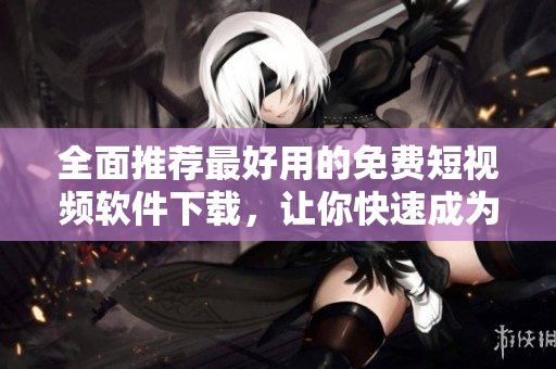全面推薦最好用的免費短視頻軟件下載，讓你快速成為視頻達人！