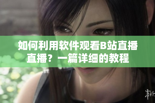 如何利用軟件觀看B站直播直播？一篇詳細的教程
