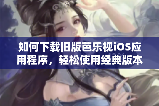 如何下載舊版芭樂視iOS應(yīng)用程序，輕松使用經(jīng)典版本