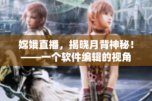 嫦娥直播，揭曉月背神秘！——一個(gè)軟件編輯的視角