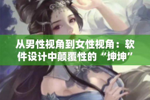 從男性視角到女性視角：軟件設(shè)計中顛覆性的“坤坤”策略