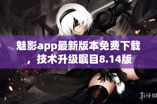 魅影app最新版本免費(fèi)下載，技術(shù)升級(jí)矚目8.14版