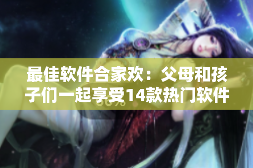 最佳軟件合家歡：父母和孩子們一起享受14款熱門(mén)軟件
