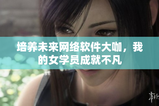 培養(yǎng)未來網(wǎng)絡(luò)軟件大咖，我的女學(xué)員成就不凡