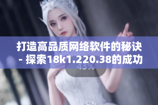 打造高品質(zhì)網(wǎng)絡(luò)軟件的秘訣 - 探索18k1.220.38的成功之路