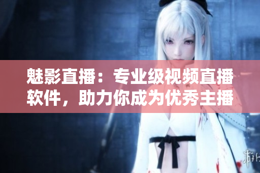 魅影直播：專業(yè)級視頻直播軟件，助力你成為優(yōu)秀主播