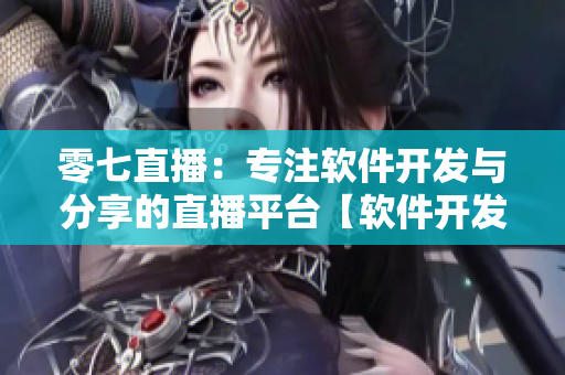 零七直播：專(zhuān)注軟件開(kāi)發(fā)與分享的直播平臺(tái)【軟件開(kāi)發(fā)直播，技術(shù)分享】