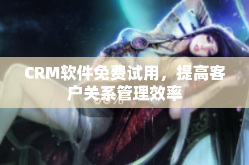 CRM軟件免費試用，提高客戶關(guān)系管理效率