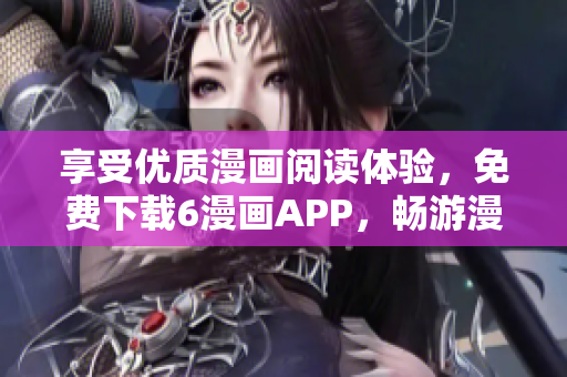 享受優(yōu)質(zhì)漫畫閱讀體驗，免費下載6漫畫APP，暢游漫畫世界！