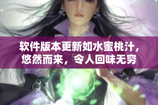 軟件版本更新如水蜜桃汁，悠然而來，令人回味無窮