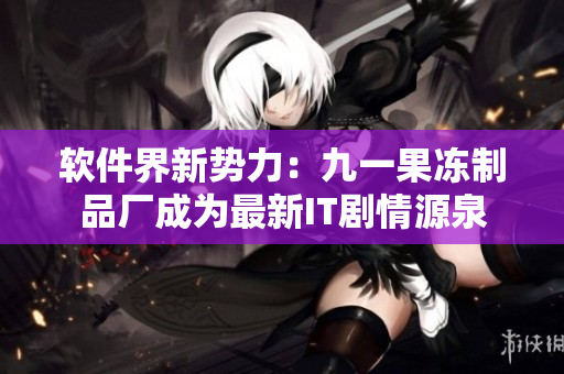 軟件界新勢(shì)力：九一果凍制品廠成為最新IT劇情源泉