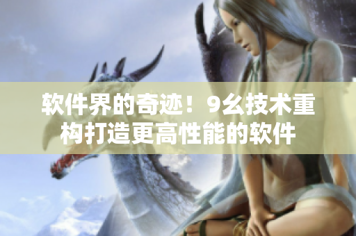 軟件界的奇跡！9幺技術(shù)重構(gòu)打造更高性能的軟件